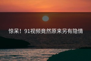 惊呆！91视频竟然原来另有隐情