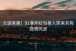 无语来袭！91事件疑似卷入原来另有隐情风波