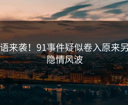 无语来袭！91事件疑似卷入原来另有隐情风波
