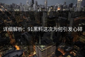 详细解析：91黑料这次为何引发心碎