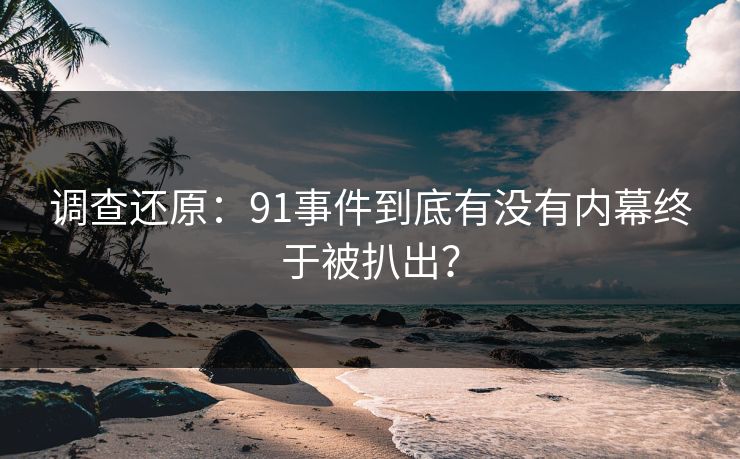 调查还原：91事件到底有没有内幕终于被扒出？