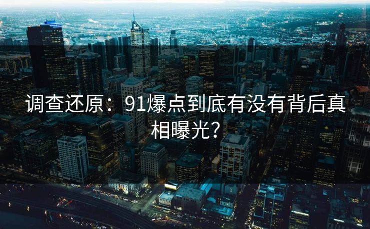 调查还原：91爆点到底有没有背后真相曝光？