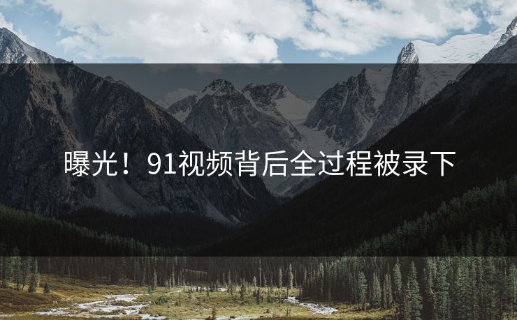 曝光！91视频背后全过程被录下