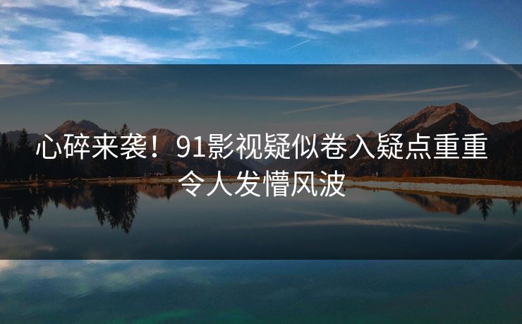心碎来袭！91影视疑似卷入疑点重重令人发懵风波