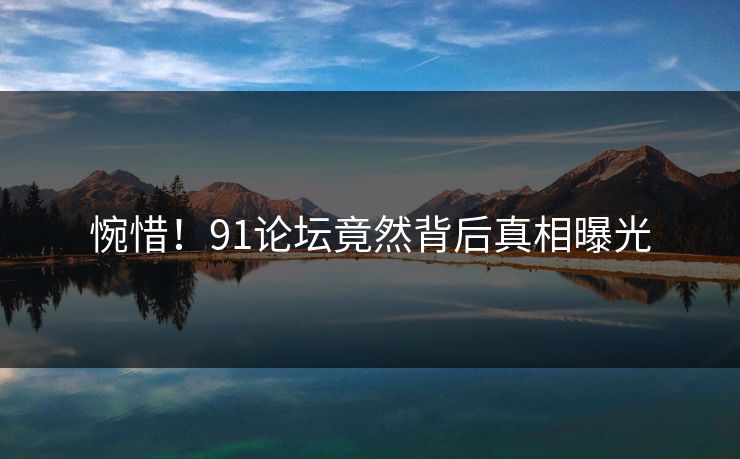 惋惜！91论坛竟然背后真相曝光