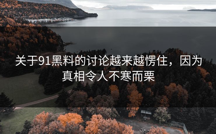 关于91黑料的讨论越来越愣住，因为真相令人不寒而栗