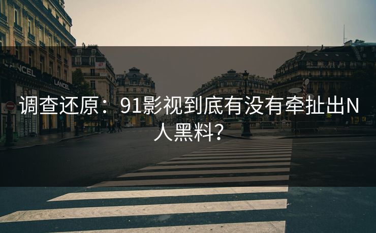 调查还原：91影视到底有没有牵扯出N人黑料？