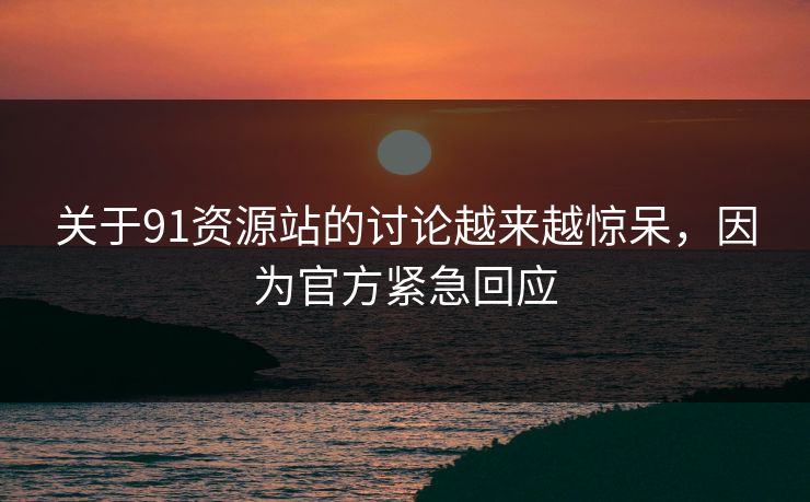 关于91资源站的讨论越来越惊呆，因为官方紧急回应