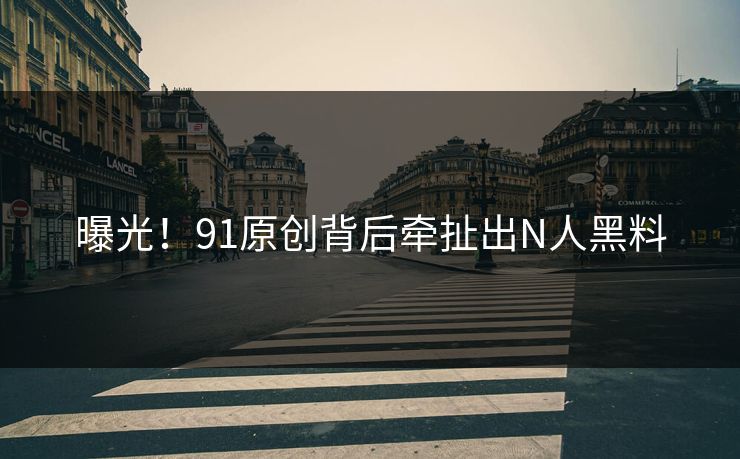 曝光！91原创背后牵扯出N人黑料
