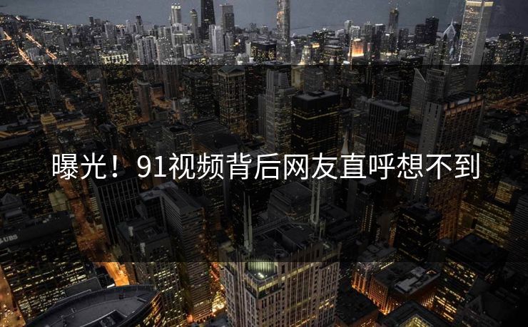 曝光！91视频背后网友直呼想不到