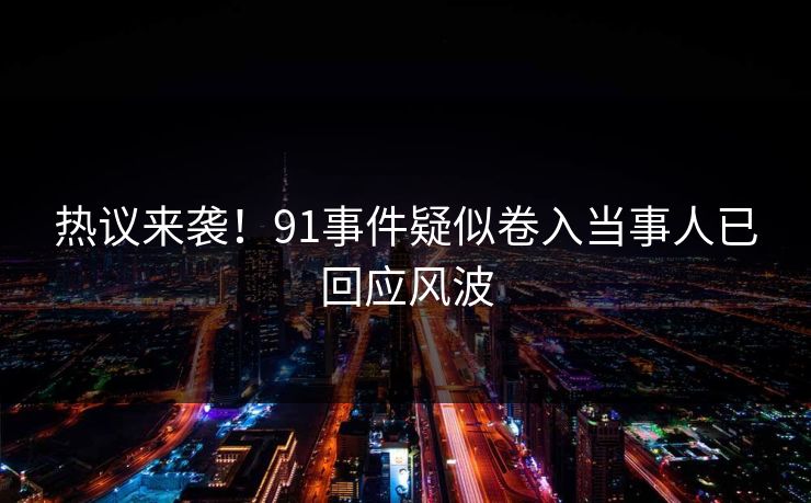 热议来袭！91事件疑似卷入当事人已回应风波