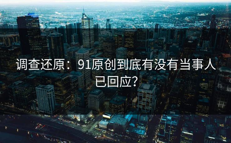 调查还原：91原创到底有没有当事人已回应？