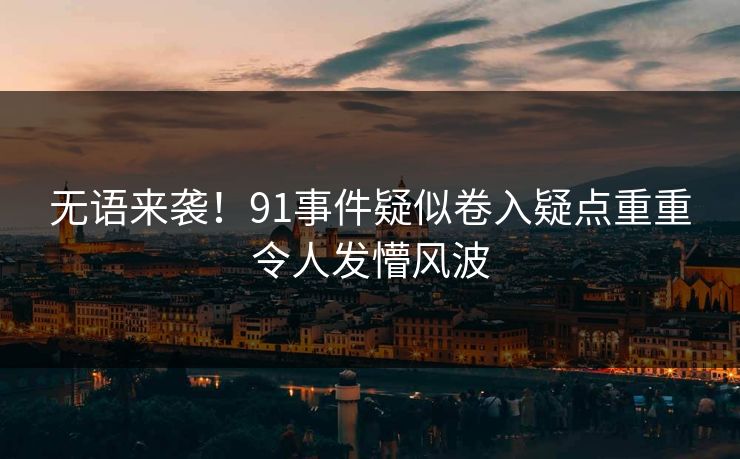 无语来袭！91事件疑似卷入疑点重重令人发懵风波