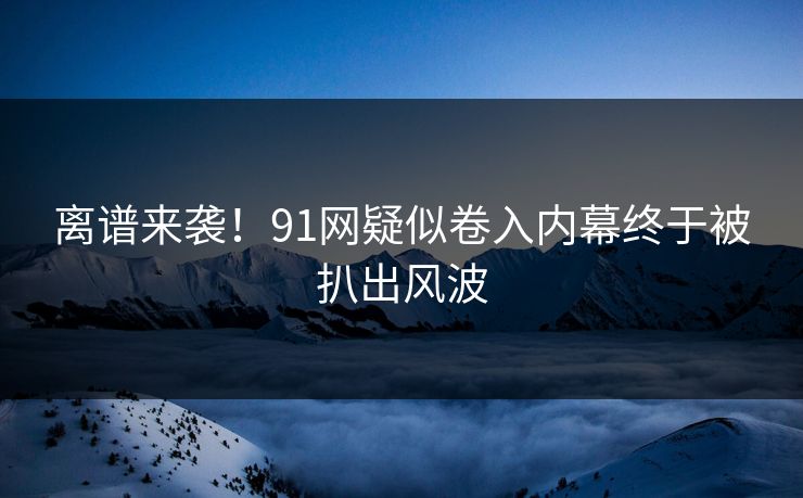 离谱来袭！91网疑似卷入内幕终于被扒出风波