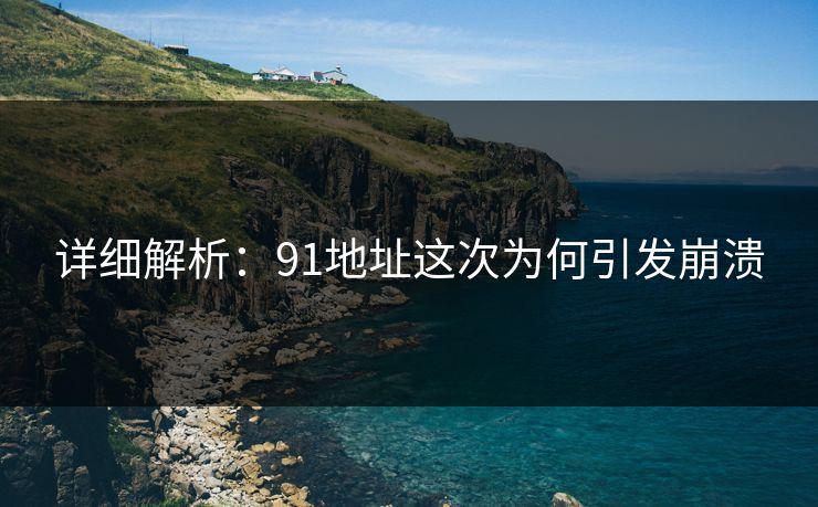 详细解析：91地址这次为何引发崩溃