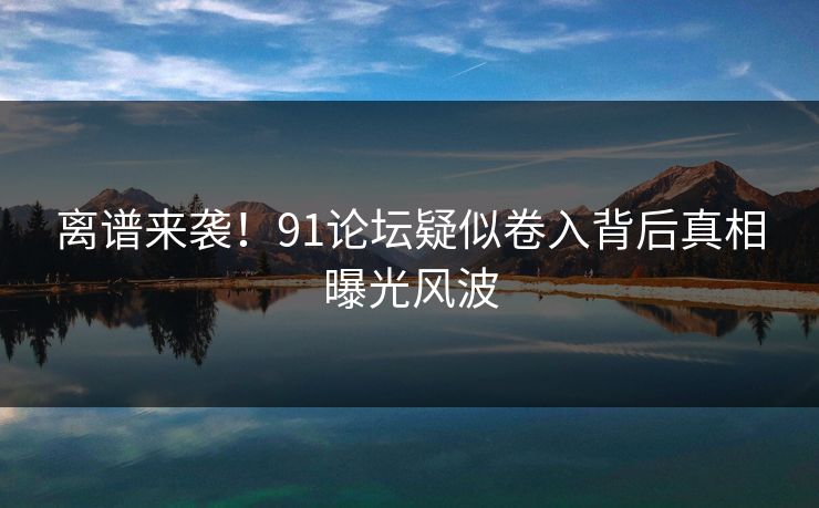 离谱来袭！91论坛疑似卷入背后真相曝光风波