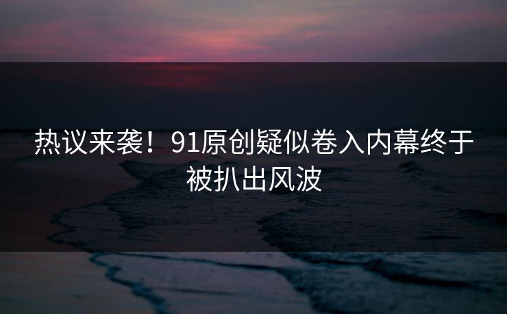 热议来袭！91原创疑似卷入内幕终于被扒出风波
