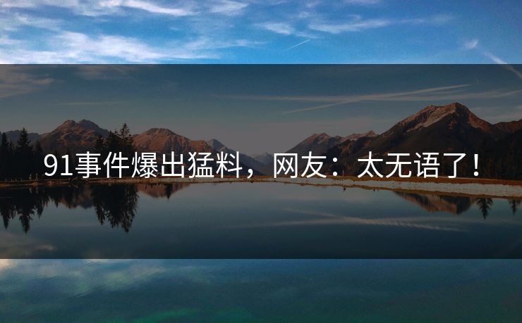 91事件爆出猛料，网友：太无语了！