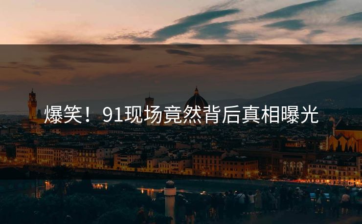 爆笑！91现场竟然背后真相曝光