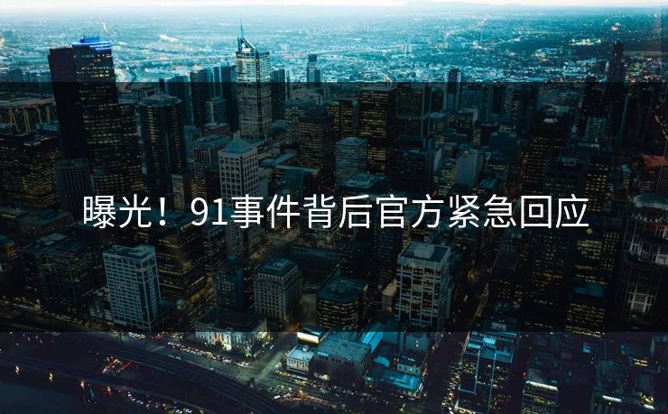 曝光！91事件背后官方紧急回应