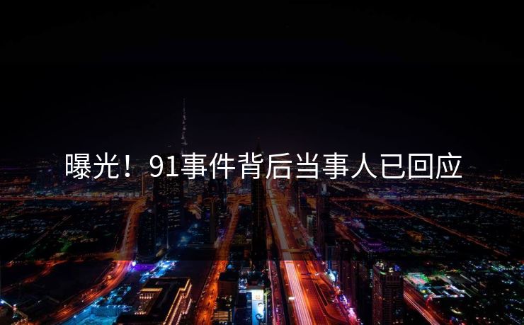 曝光！91事件背后当事人已回应