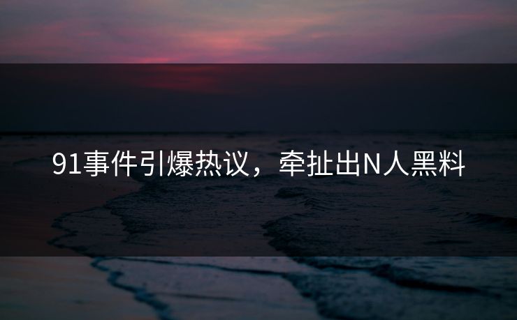 91事件引爆热议，牵扯出N人黑料