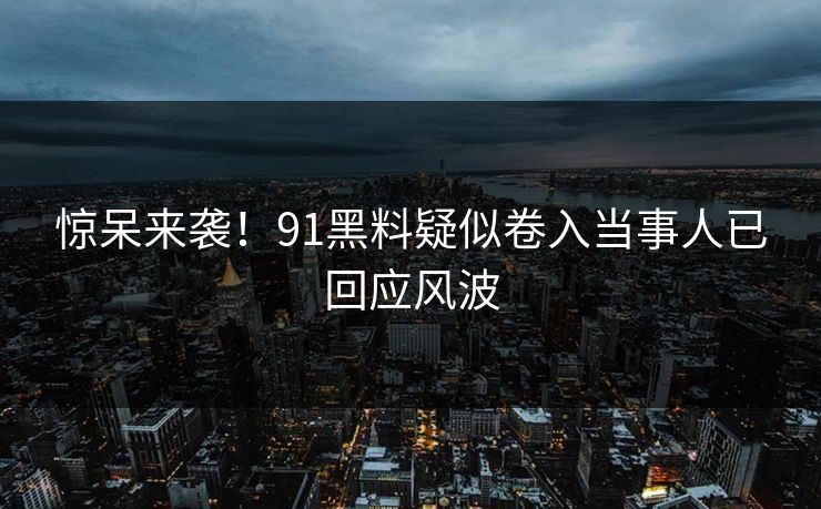 惊呆来袭！91黑料疑似卷入当事人已回应风波