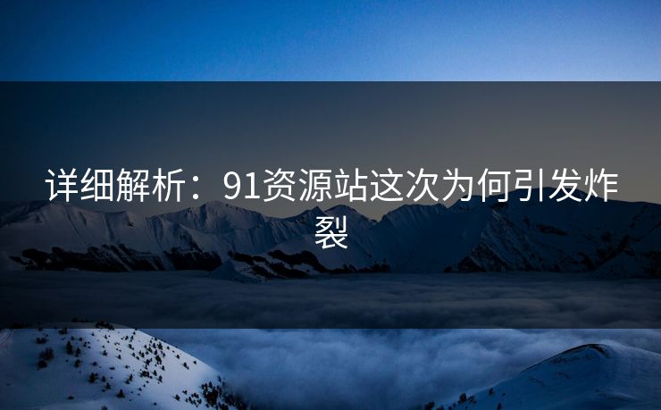 详细解析：91资源站这次为何引发炸裂
