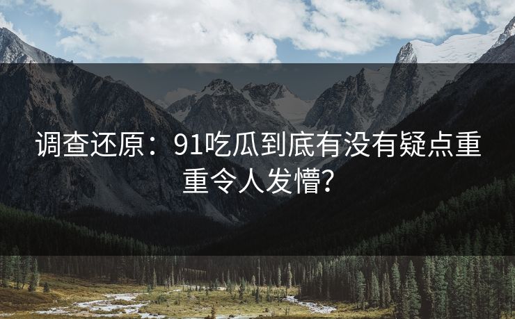 调查还原：91吃瓜到底有没有疑点重重令人发懵？