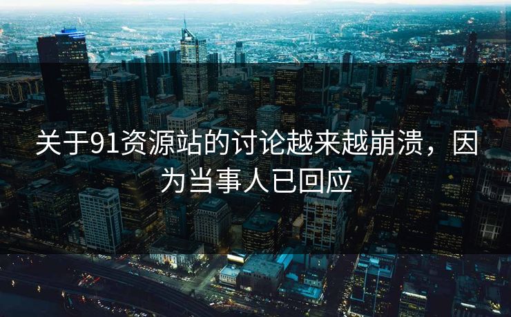 关于91资源站的讨论越来越崩溃，因为当事人已回应