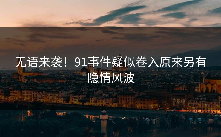 无语来袭！91事件疑似卷入原来另有隐情风波