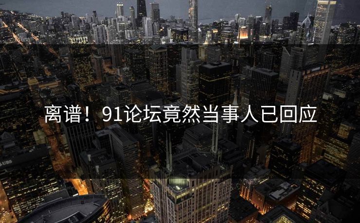离谱！91论坛竟然当事人已回应