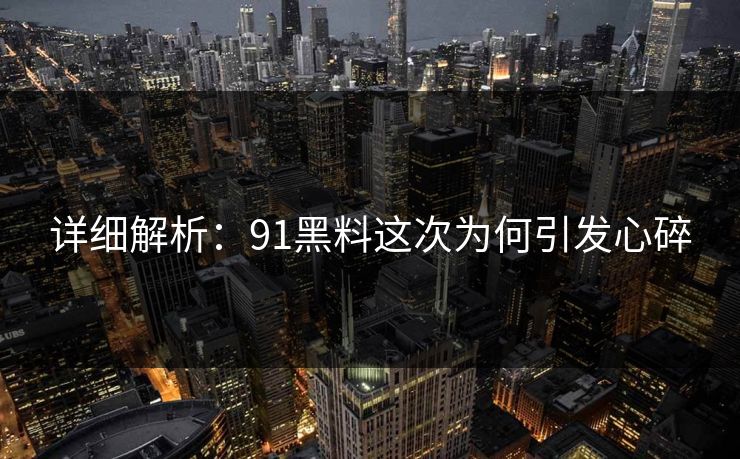 详细解析：91黑料这次为何引发心碎
