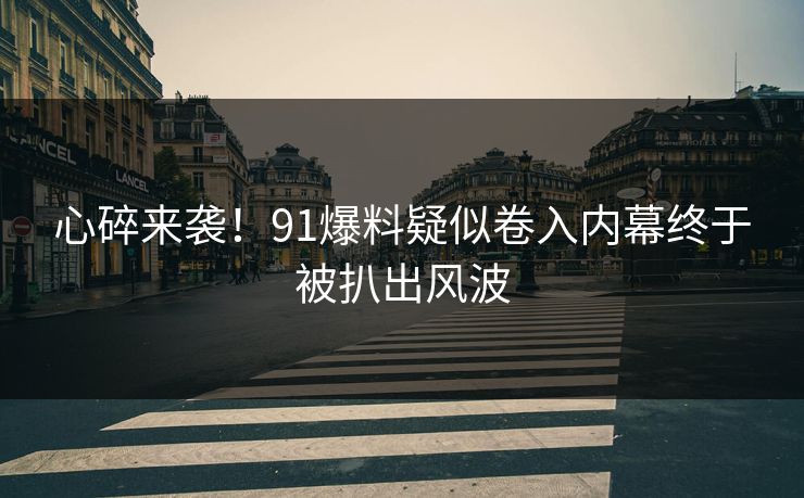 心碎来袭！91爆料疑似卷入内幕终于被扒出风波