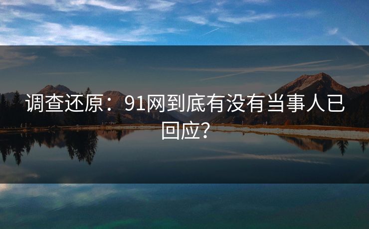 调查还原：91网到底有没有当事人已回应？