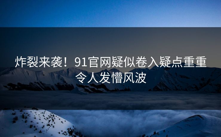 炸裂来袭！91官网疑似卷入疑点重重令人发懵风波