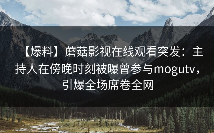 【爆料】蘑菇影视在线观看突发：主持人在傍晚时刻被曝曾参与mogutv，引爆全场席卷全网