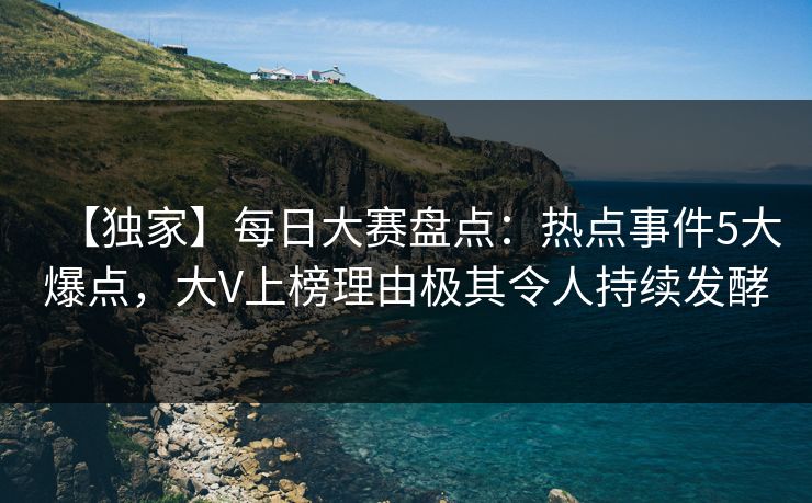 【独家】每日大赛盘点：热点事件5大爆点，大V上榜理由极其令人持续发酵