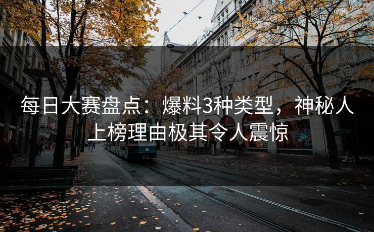 每日大赛盘点：爆料3种类型，神秘人上榜理由极其令人震惊