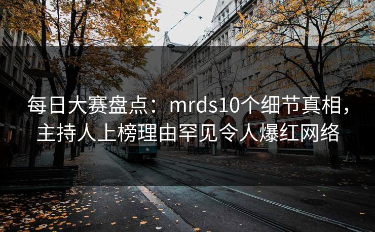 每日大赛盘点：mrds10个细节真相，主持人上榜理由罕见令人爆红网络