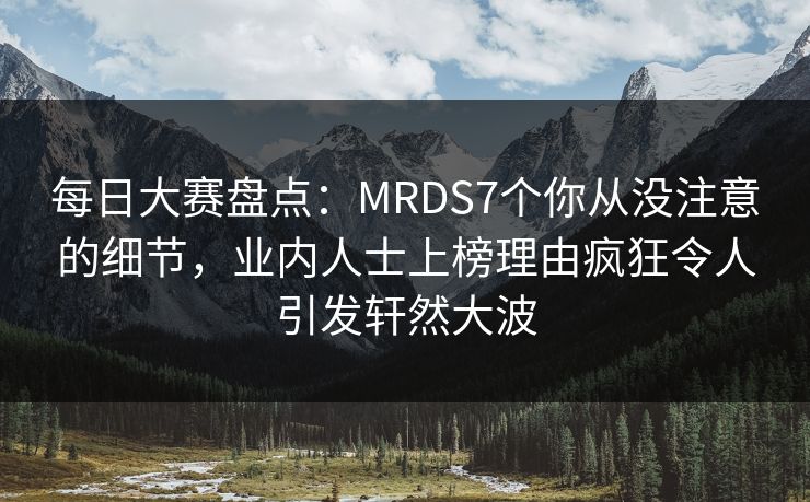 每日大赛盘点：MRDS7个你从没注意的细节，业内人士上榜理由疯狂令人引发轩然大波