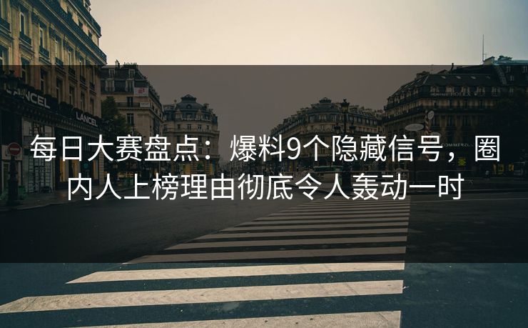 每日大赛盘点：爆料9个隐藏信号，圈内人上榜理由彻底令人轰动一时