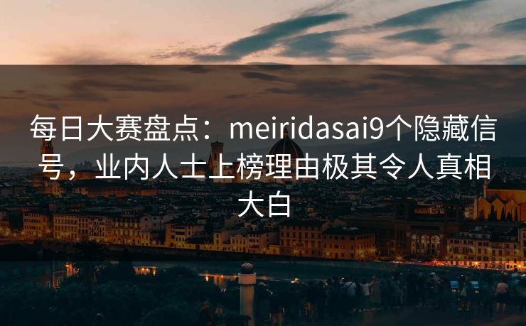 每日大赛盘点：meiridasai9个隐藏信号，业内人士上榜理由极其令人真相大白