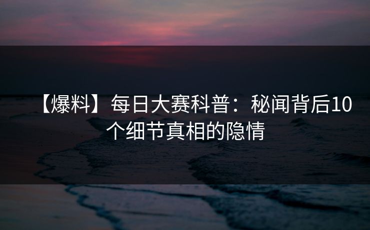 【爆料】每日大赛科普：秘闻背后10个细节真相的隐情