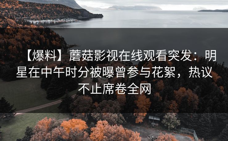 【爆料】蘑菇影视在线观看突发：明星在中午时分被曝曾参与花絮，热议不止席卷全网