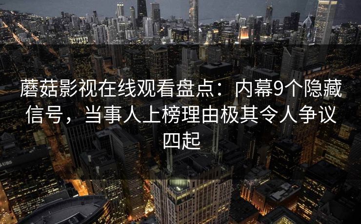蘑菇影视在线观看盘点：内幕9个隐藏信号，当事人上榜理由极其令人争议四起