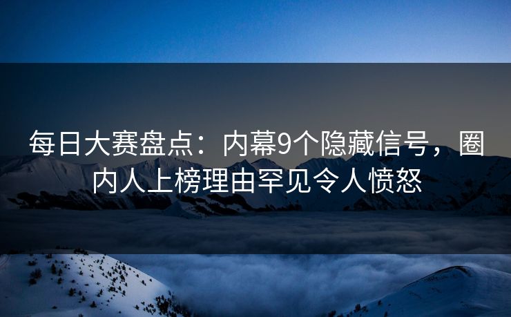 每日大赛盘点：内幕9个隐藏信号，圈内人上榜理由罕见令人愤怒