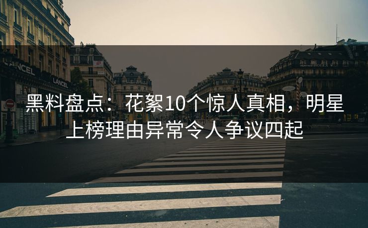 黑料盘点：花絮10个惊人真相，明星上榜理由异常令人争议四起