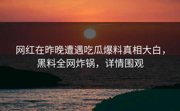 网红在昨晚遭遇吃瓜爆料真相大白，黑料全网炸锅，详情围观