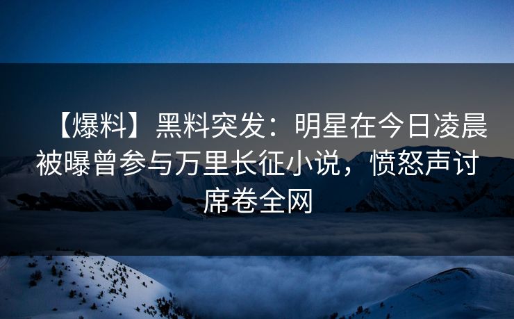 【爆料】黑料突发：明星在今日凌晨被曝曾参与万里长征小说，愤怒声讨席卷全网